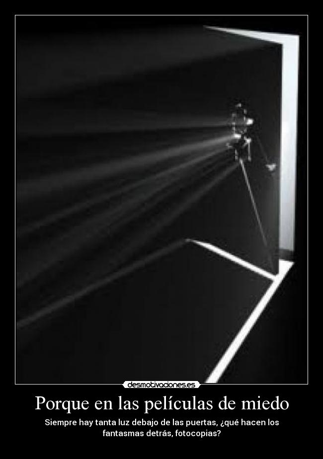 Porque en las películas de miedo - Siempre hay tanta luz debajo de las puertas, ¿qué hacen los
fantasmas detrás, fotocopias?