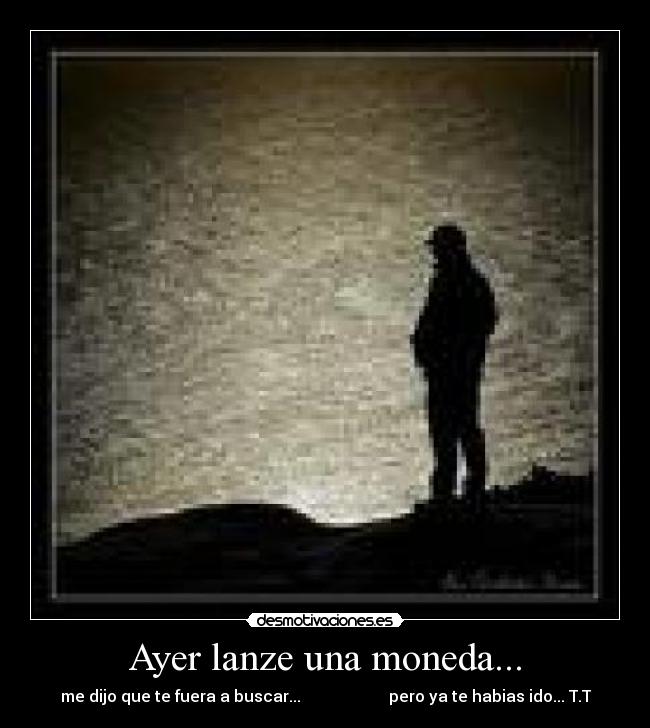 Ayer lanze una moneda... - me dijo que te fuera a buscar...                      pero ya te habias ido... T.T