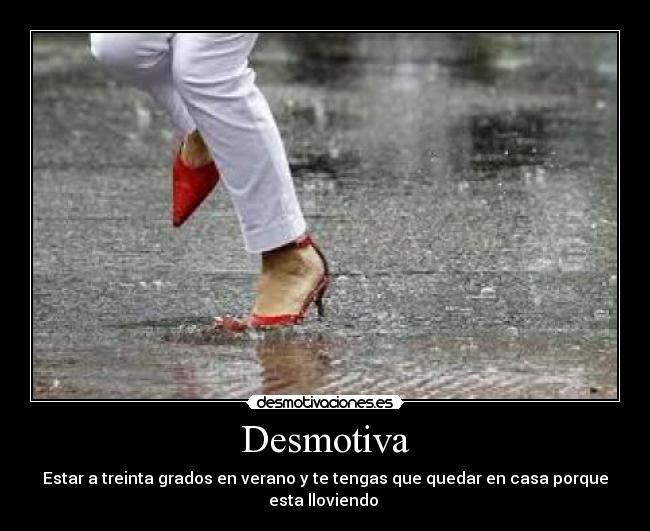 Desmotiva - Estar a treinta grados en verano y te tengas que quedar en casa porque esta lloviendo 