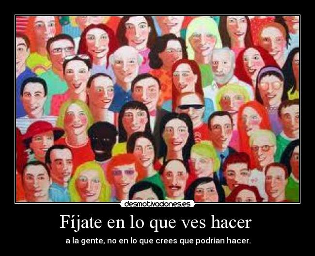 Fíjate en lo que ves hacer  - a la gente, no en lo que crees que podrían hacer.