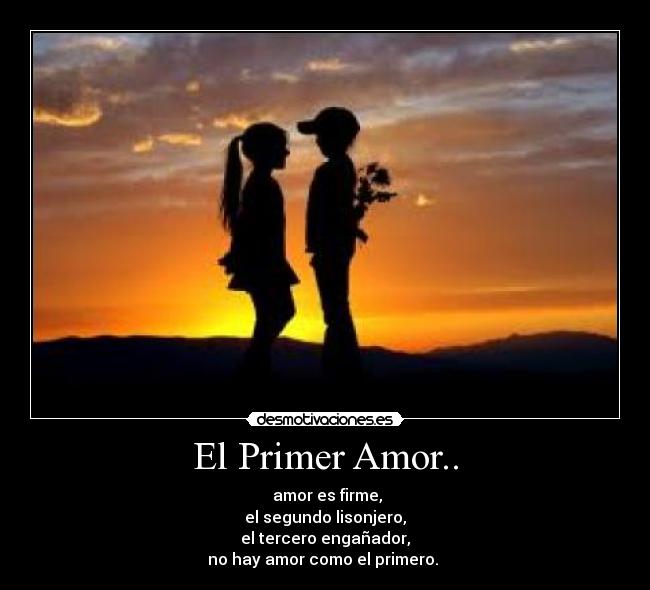 El Primer Amor.. - amor es firme,
el segundo lisonjero,
el tercero engañador,
no hay amor como el primero. ♥