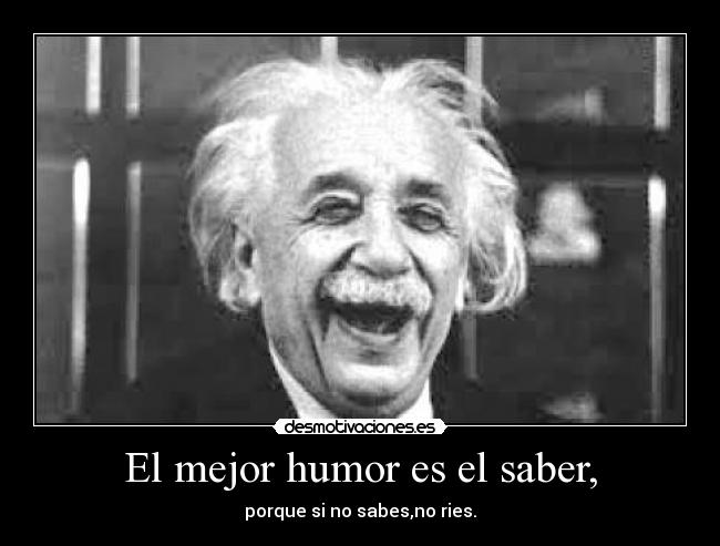 El mejor humor es el saber, - porque si no sabes,no ries.
