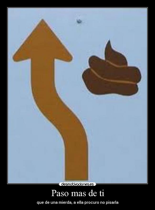 Paso mas de ti - que de una mierda, a ella procuro no pisarla