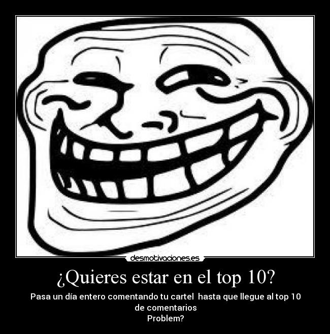 ¿Quieres estar en el top 10? - Pasa un día entero comentando tu cartel  hasta que llegue al top 10 de comentarios
Problem?