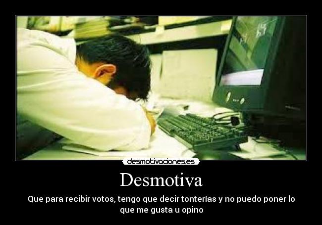 Desmotiva - Que para recibir votos, tengo que decir tonterías y no puedo poner lo
que me gusta u opino