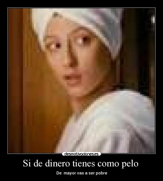Si de dinero tienes como pelo -