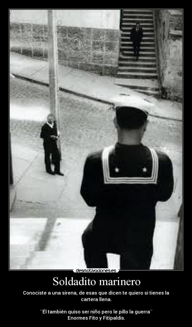 Soldadito marinero - Conociste a una sirena, de esas que dicen te quiero si tienes la cartera llena.

¨Él también quiso ser niño pero le pillo la guerra¨
Enormes Fito y Fitipaldis.