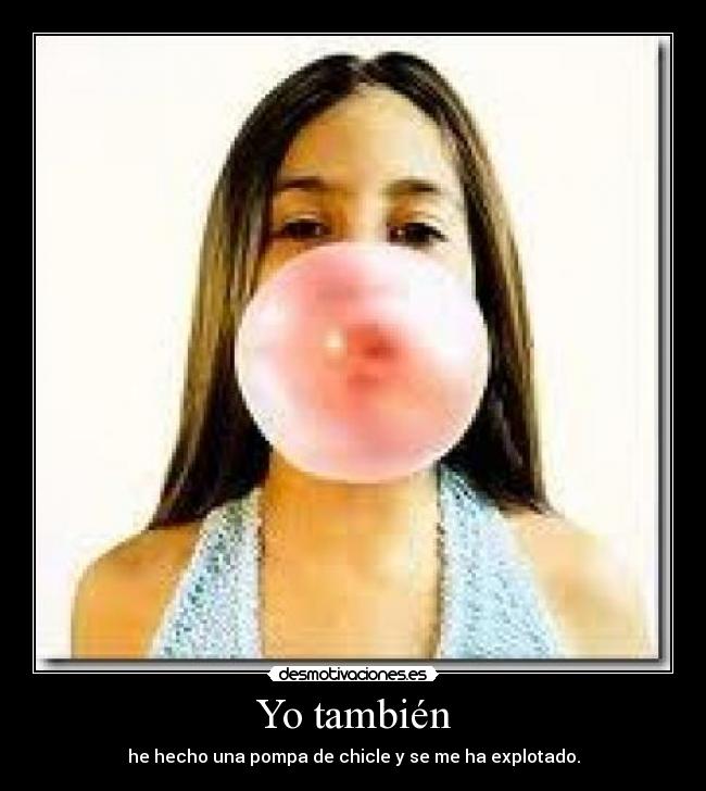 Yo también - he hecho una pompa de chicle y se me ha explotado.