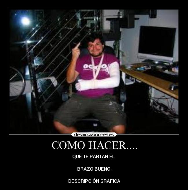 COMO HACER.... - QUE TE PARTAN EL 

BRAZO BUENO.

DESCRIPCIÓN GRAFICA