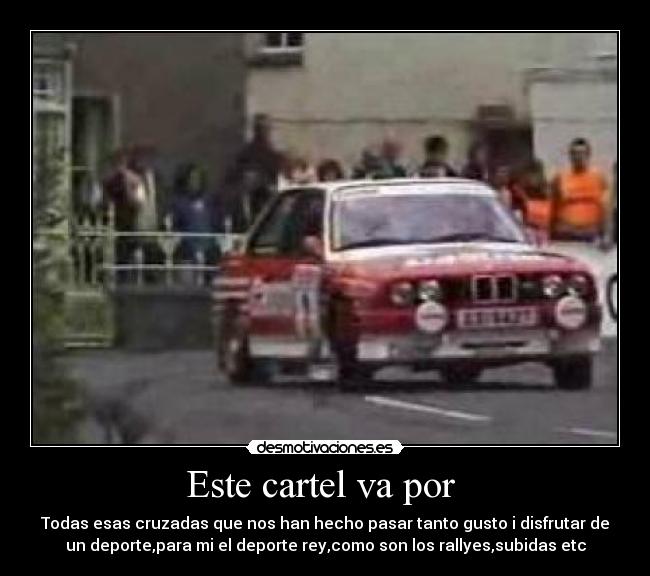 Este cartel va por - Todas esas cruzadas que nos han hecho pasar tanto gusto i disfrutar de
un deporte,para mi el deporte rey,como son los rallyes,subidas etc