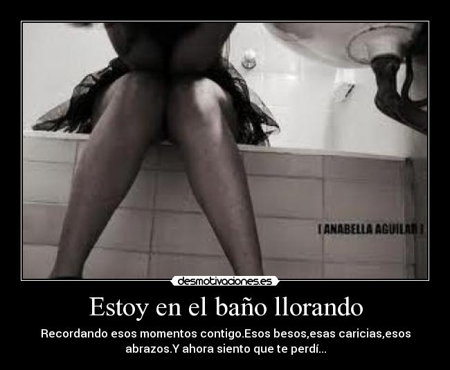 Estoy en el baño llorando -