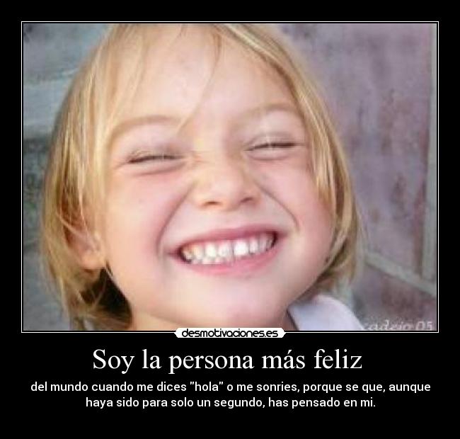 Soy la persona más feliz - del mundo cuando me dices hola o me sonries, porque se que, aunque
haya sido para solo un segundo, has pensado en mi.