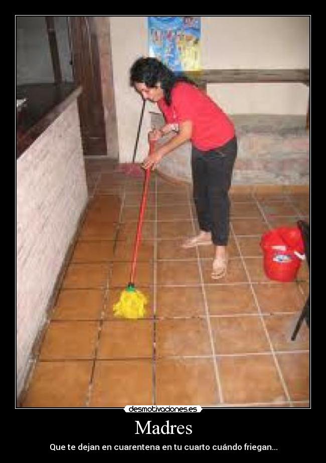 Madres - Que te dejan en cuarentena en tu cuarto cuándo friegan...