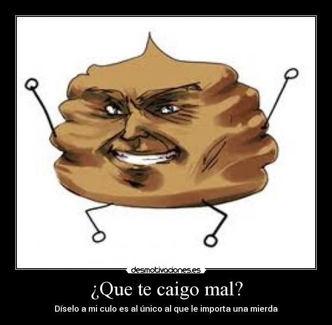 ¿Que te caigo mal? - Díselo a mi culo es al único al que le importa una mierda