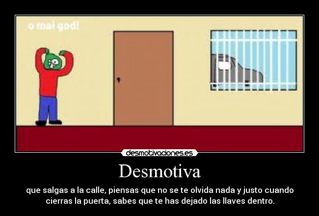 Desmotiva - que salgas a la calle, piensas que no se te olvida nada y justo cuando
cierras la puerta, sabes que te has dejado las llaves dentro.