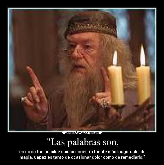 Las palabras son, - en mi no tan humilde opinión, nuestra fuente más inagotable de
magia. Capaz es tanto de ocasionar dolor como de remediarlo.