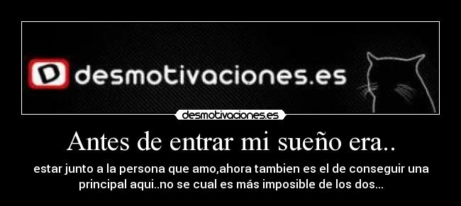 Antes de entrar mi sueño era.. - estar junto a la persona que amo,ahora tambien es el de conseguir una
principal aqui..no se cual es más imposible de los dos...