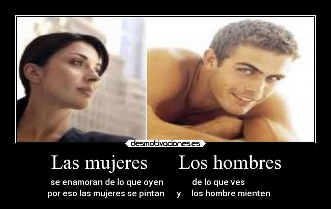 Las mujeres Los hombres - se enamoran de lo que oyen de lo que ves
por eso las mujeres se pintan y los hombre mienten