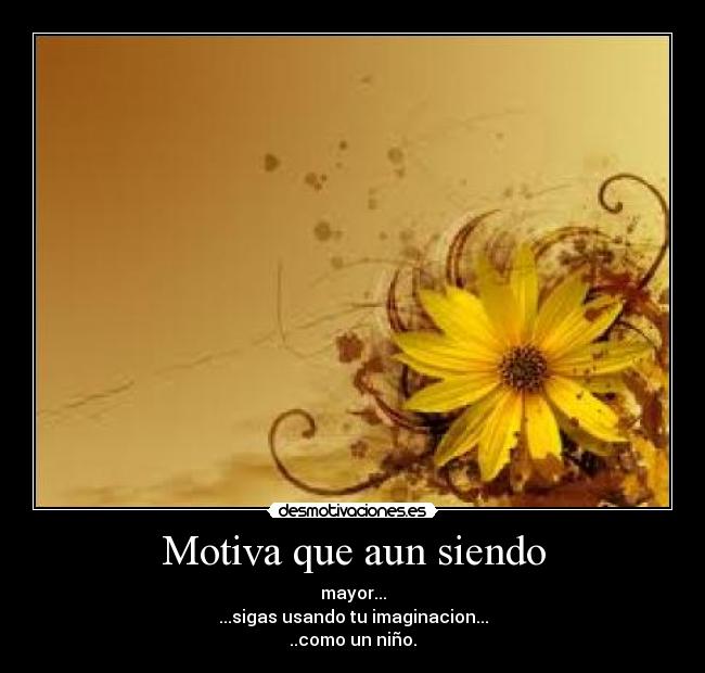 Motiva que aun siendo - mayor...
...sigas usando tu imaginacion...
..como un niño.