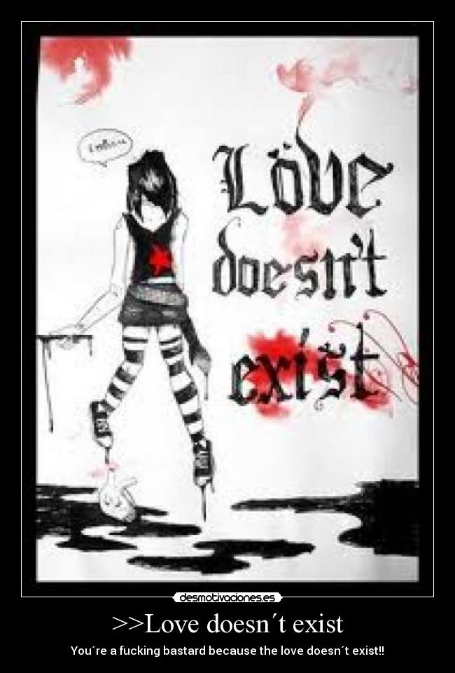 >>Love doesn´t exist - You´re a fucking bastard because the love doesn´t exist!!