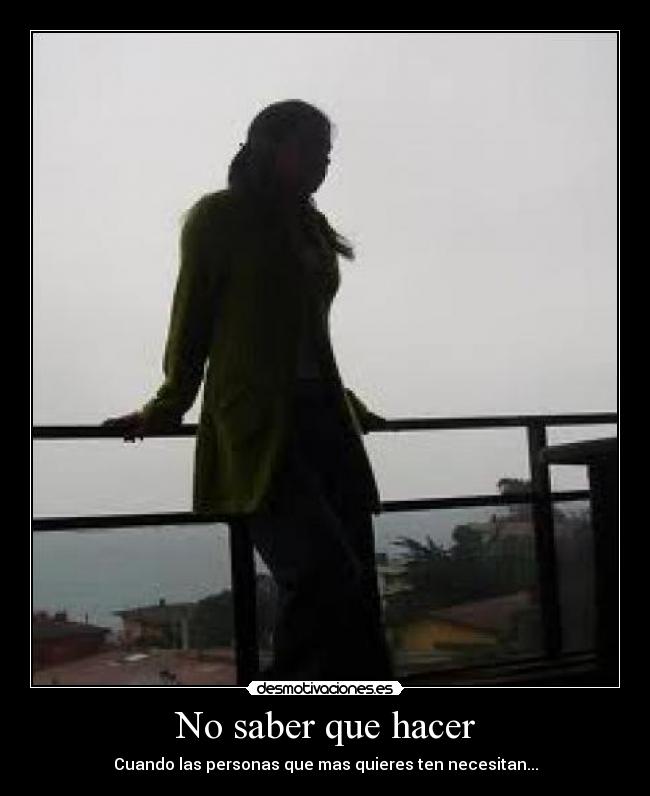 No saber que hacer - Cuando las personas que mas quieres ten necesitan...