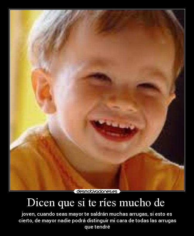 Dicen que si te ríes mucho de - joven, cuando seas mayor te saldrán muchas arrugas, si esto es
cierto, de mayor nadie podrá distinguir mi cara de todas las arrugas
que tendré