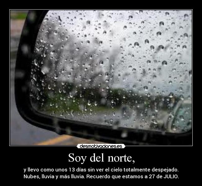 Soy del norte, - y llevo como unos 13 días sin ver el cielo totalmente despejado.
Nubes, lluvia y más lluvia. Recuerdo que estamos a 27 de JULIO.