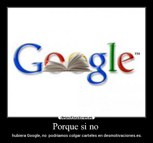 Porque si no  - hubiera Google, no  podríamos colgar carteles en desmotivaciones.es.