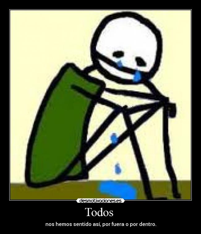 Todos  - nos hemos sentido así, por fuera o por dentro.