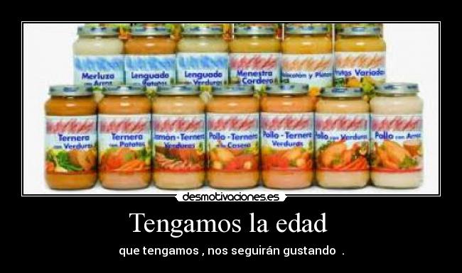 Tengamos la edad  - que tengamos , nos seguirán gustando  .