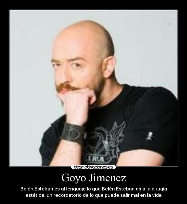 Goyo Jimenez - Belén Esteban es al lenguaje lo que Belén Esteban es a la cirugía
estética, un recordatorio de lo que puede salir mal en la vida