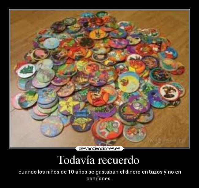 Todavía recuerdo  - cuando los niños de 10 años se gastaban el dinero en tazos y no en condones. 