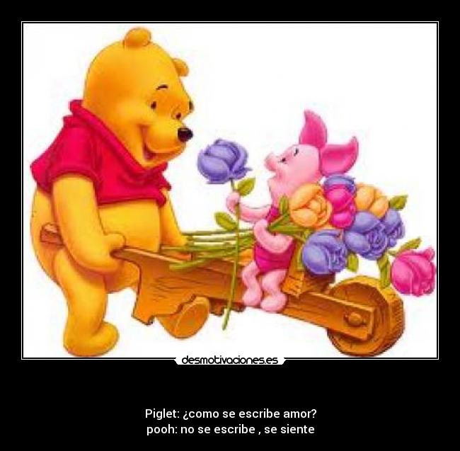  - Piglet: ¿como se escribe amor?
pooh: no se escribe , se siente