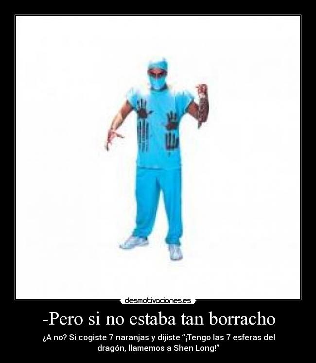 -Pero si no estaba tan borracho - ¿A no? Si cogiste 7 naranjas y dijiste “¡Tengo las 7 esferas del
dragón, llamemos a Shen Long!”