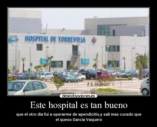 Este hospital es tan bueno - que el otro día fui a operarme de apendicitis,y salí mas curado que
el queso García Vaquero