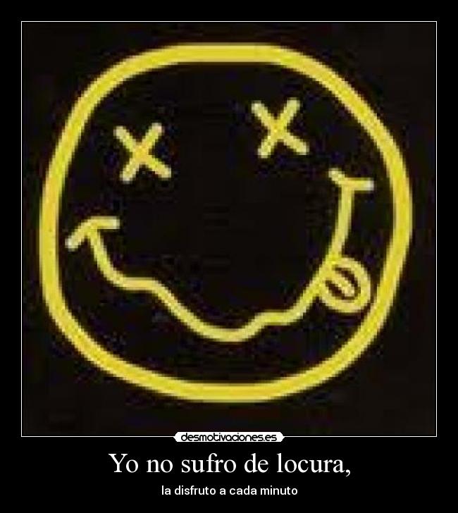 Yo no sufro de locura, - la disfruto a cada minuto