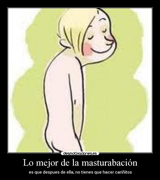 Lo mejor de la masturabación - es que despues de ella, no tienes que hacer cariñitos