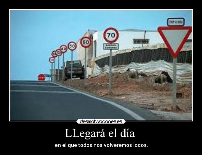 LLegará el día  - en el que todos nos volveremos locos.