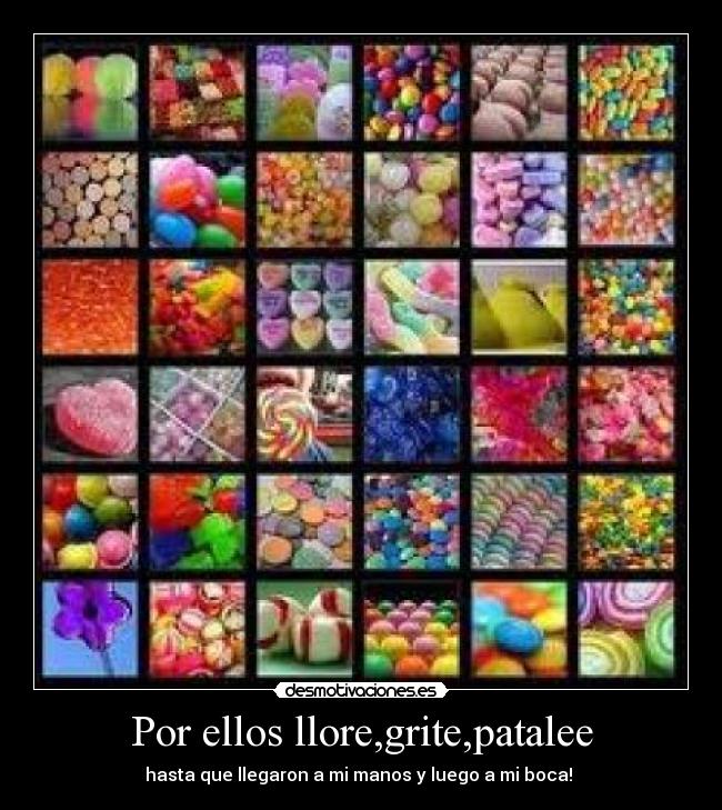 Por ellos llore,grite,patalee - hasta que llegaron a mi manos y luego a mi boca!