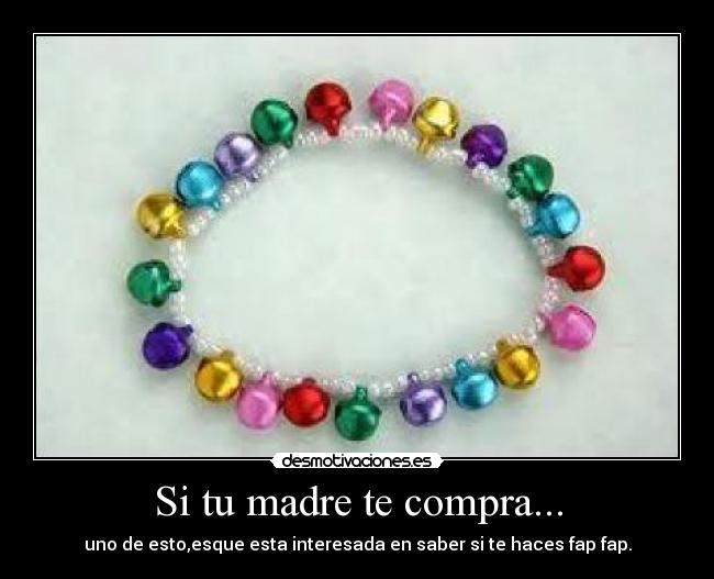Si tu madre te compra... - uno de esto,esque esta interesada en saber si te haces fap fap.