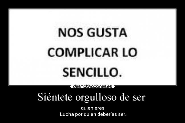 Siéntete orgulloso de ser - quien eres.
Lucha por quien deberías ser.