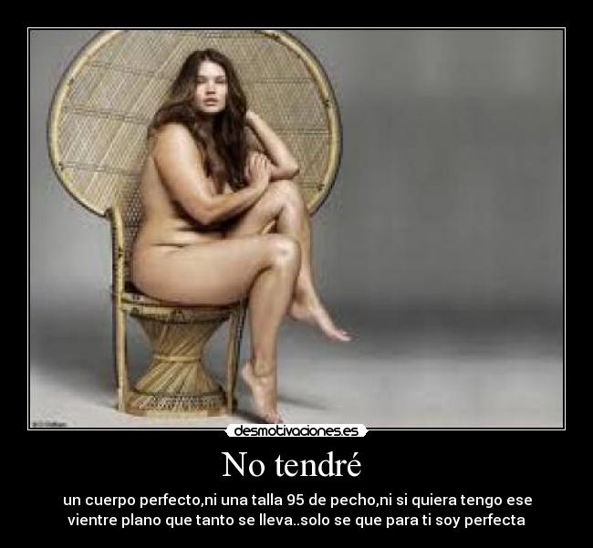 No tendré  - un cuerpo perfecto,ni una talla 95 de pecho,ni si quiera tengo ese
vientre plano que tanto se lleva..solo se que para ti soy perfecta