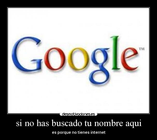 si no has buscado tu nombre aqui - es porque no tienes internet