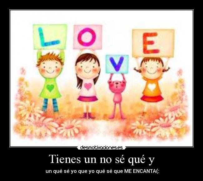 Tienes un no sé qué y - un qué sé yo que yo qué sé que ME ENCANTA(: