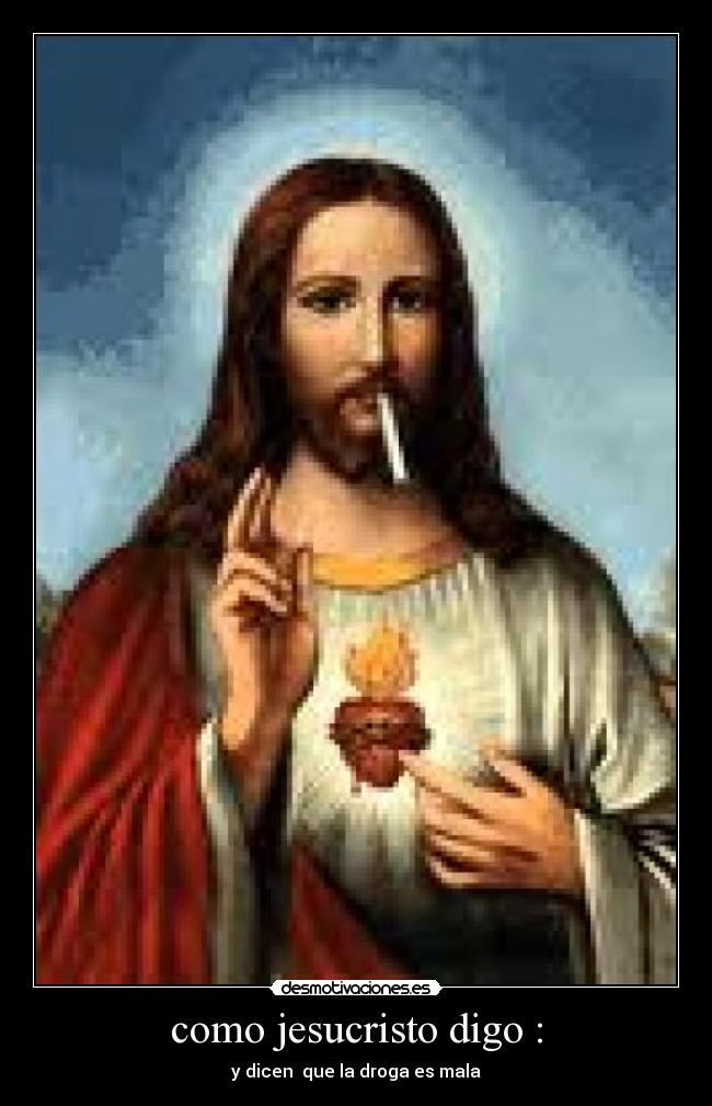 como jesucristo digo : - y dicen  que la droga es mala