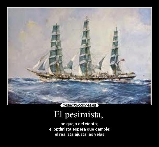 El pesimista, - se queja del viento;
el optimista espera que cambie;
el realista ajusta las velas.
