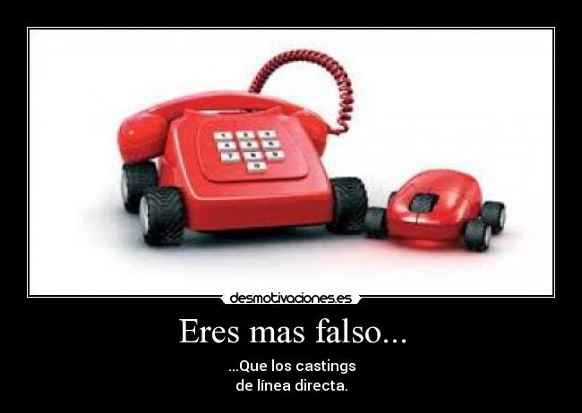 Eres mas falso... - ...Que los castings
de línea directa.