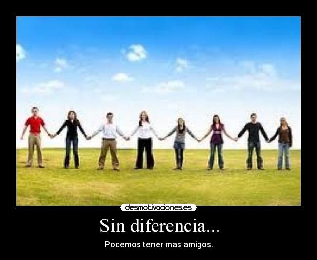 Sin diferencia... - Podemos tener mas amigos.