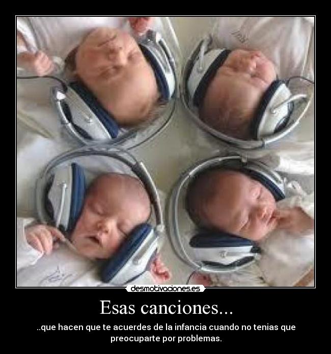 Esas canciones... - ..que hacen que te acuerdes de la infancia cuando no tenias que
preocuparte por problemas.