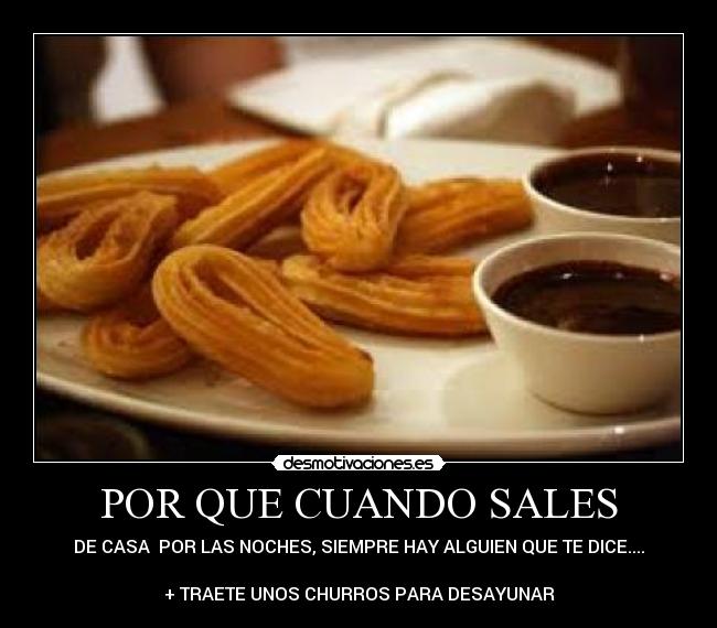 POR QUE CUANDO SALES - DE CASA  POR LAS NOCHES, SIEMPRE HAY ALGUIEN QUE TE DICE....

+ TRAETE UNOS CHURROS PARA DESAYUNAR